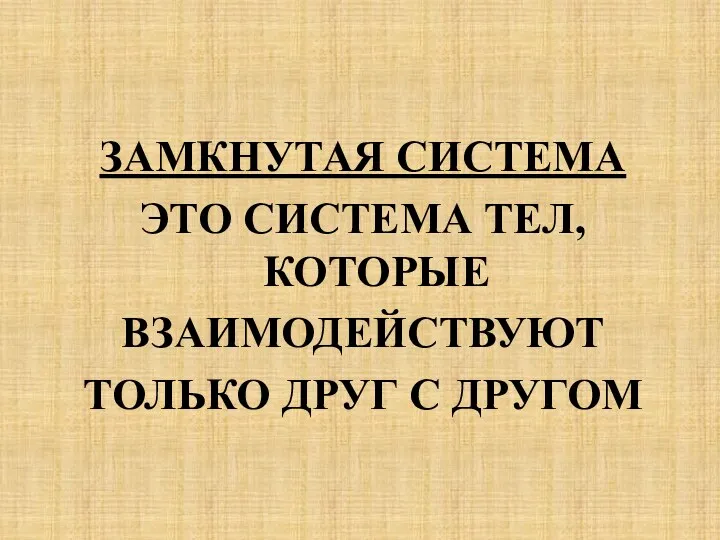 ЗАМКНУТАЯ СИСТЕМА ЭТО СИСТЕМА ТЕЛ, КОТОРЫЕ ВЗАИМОДЕЙСТВУЮТ ТОЛЬКО ДРУГ С ДРУГОМ