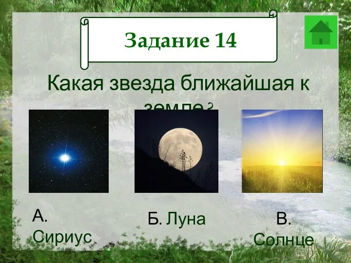 Задание 12 Какая звезда ближайшая к земле? А.Сириус Б. Луна В. Солнце Задание 14