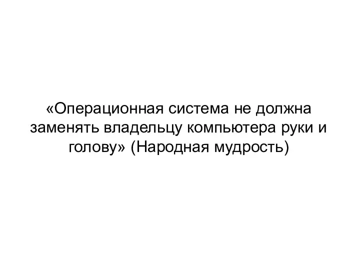 «Операционная система не должна заменять владельцу компьютера руки и голову» (Народная мудрость)