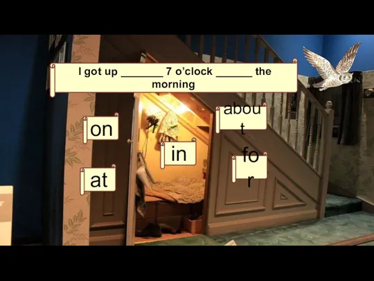 I got up _______ 7 o’clock ______ the morning. on in at about for