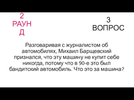 2 РАУНД 3 ВОПРОС Разговаривая с журналистом об автомобилях, Михаил