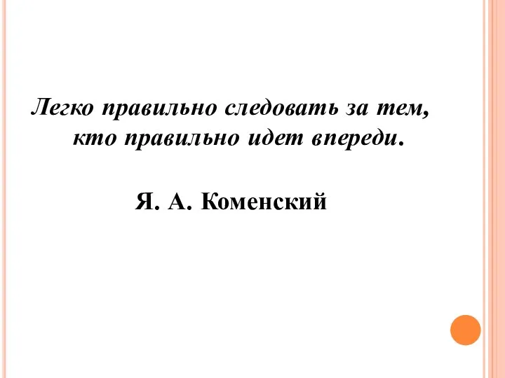 Легко правильно следовать за тем, кто правильно идет впереди. Я. А. Коменский