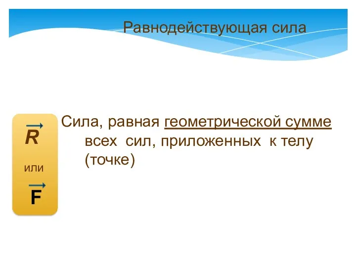 Равнодействующая сила R Сила, равная геометрической сумме всех сил, приложенных к телу (точке) или F