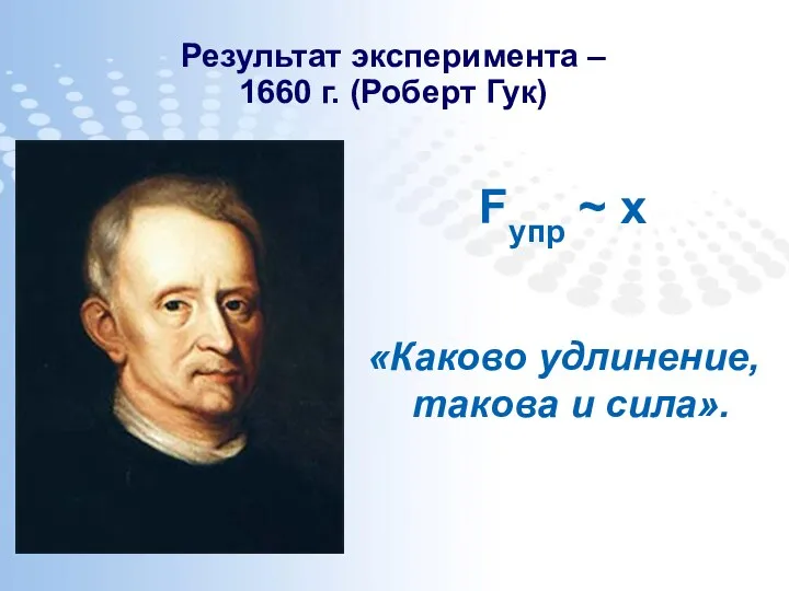 Результат эксперимента – 1660 г. (Роберт Гук) Fупр ~ х «Каково удлинение, такова и сила».