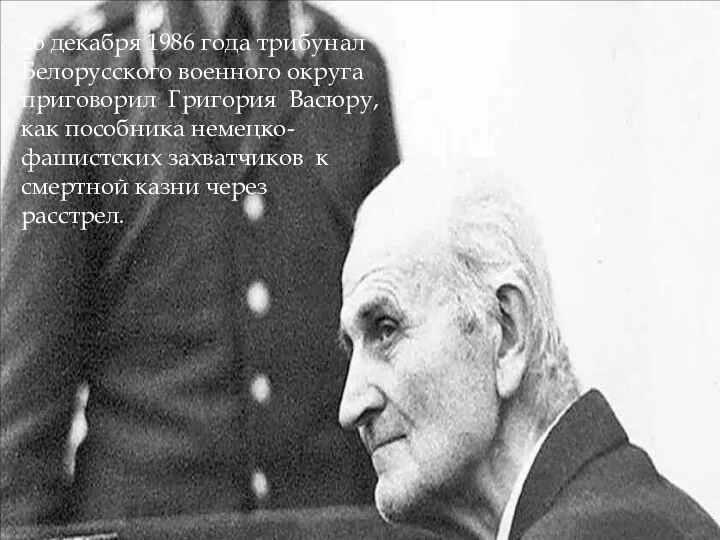 26 декабря 1986 года трибунал Белорусского военного округа приговорил Григория Васюру, как пособника
