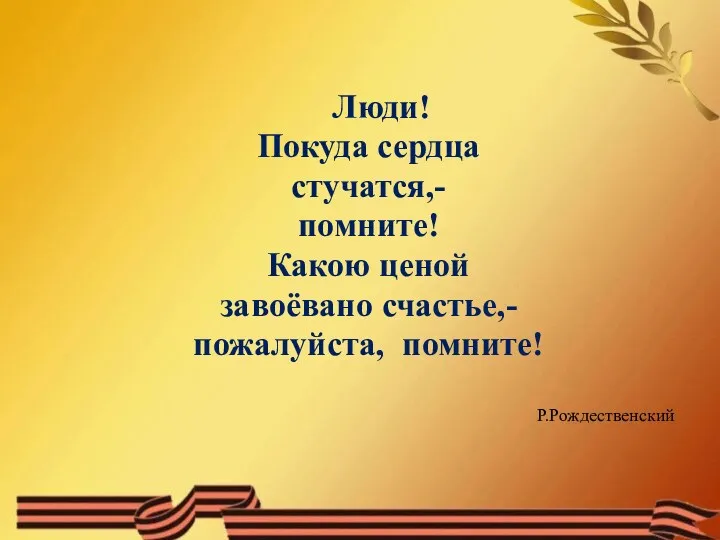 Люди! Покуда сердца стучатся,- помните! Какою ценой завоёвано счастье,- пожалуйста, помните! Р.Рождественский