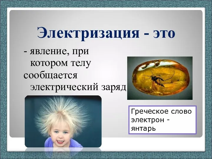 Электризация - это - явление, при котором телу сообщается электрический заряд Греческое слово электрон - янтарь