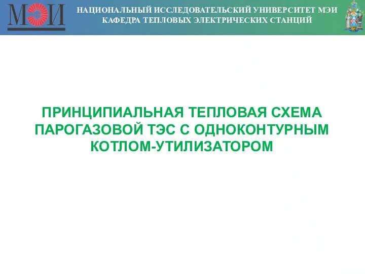 НАЦИОНАЛЬНЫЙ ИССЛЕДОВАТЕЛЬСКИЙ УНИВЕРСИТЕТ МЭИ КАФЕДРА ТЕПЛОВЫХ ЭЛЕКТРИЧЕСКИХ СТАНЦИЙ ПРИНЦИПИАЛЬНАЯ ТЕПЛОВАЯ СХЕМА ПАРОГАЗОВОЙ ТЭС С ОДНОКОНТУРНЫМ КОТЛОМ-УТИЛИЗАТОРОМ