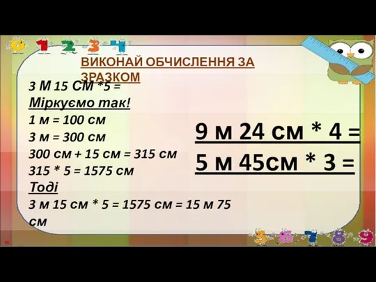 ВИКОНАЙ ОБЧИСЛЕННЯ ЗА ЗРАЗКОМ 3 М 15 СМ *5 =