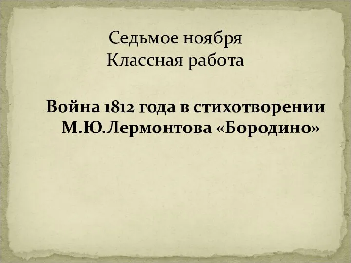 Война 1812 года в стихотворении М.Ю.Лермонтова «Бородино» Седьмое ноября Классная работа