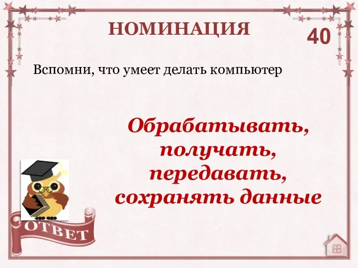 Вспомни, что умеет делать компьютер НОМИНАЦИЯ 40 Обрабатывать, получать, передавать, сохранять данные