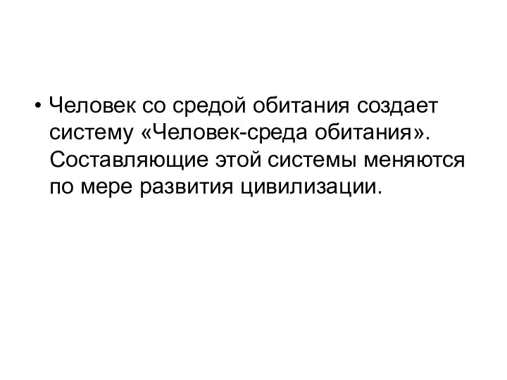 Человек со средой обитания создает систему «Человек-среда обитания». Составляющие этой системы меняются по мере развития цивилизации.