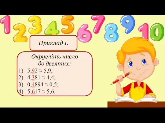 Приклад 1. Округліть число до десятих: 5,92 ≈ 5,9; 4,381