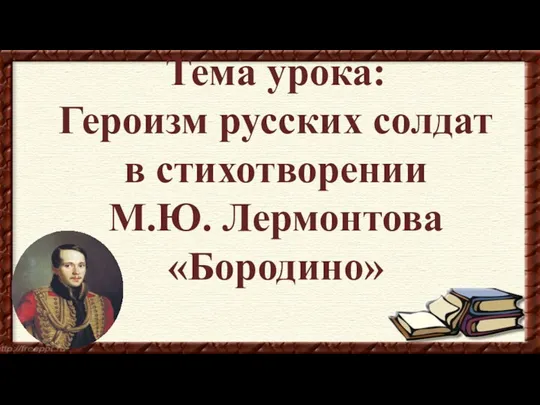 Тема урока: Героизм русских солдат в стихотворении М.Ю. Лермонтова «Бородино»