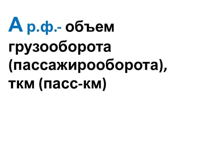 А р.ф.- объем грузооборота (пассажирооборота), ткм (пасс-км)