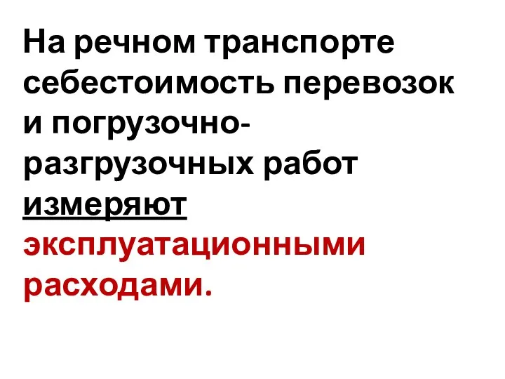 На речном транспорте себестоимость перевозок и погрузочно-разгрузочных работ измеряют эксплуатационными расходами.