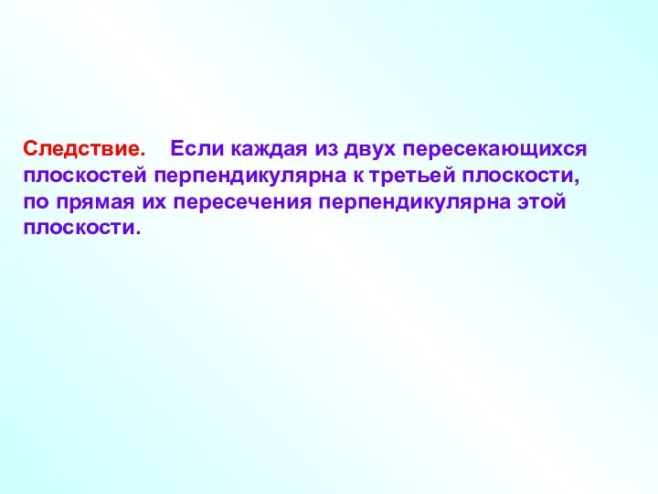 Следствие. Если каждая из двух пересекающихся плоскостей перпендикулярна к третьей