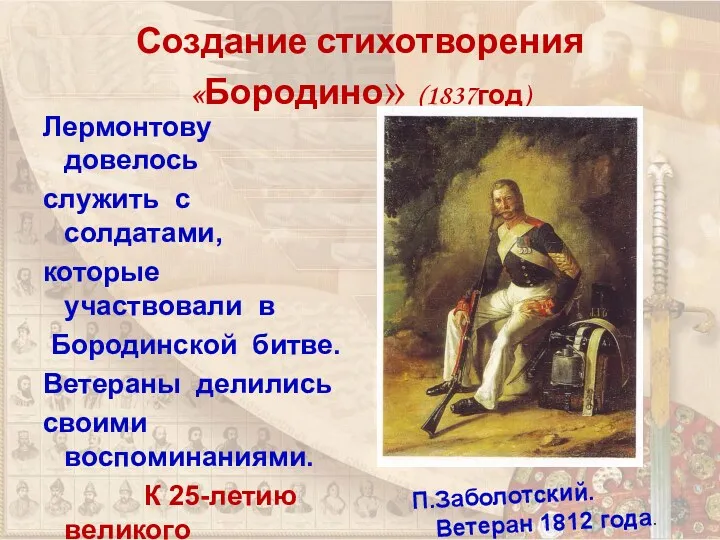 Создание стихотворения «Бородино» (1837год) Лермонтову довелось служить с солдатами, которые участвовали в Бородинской
