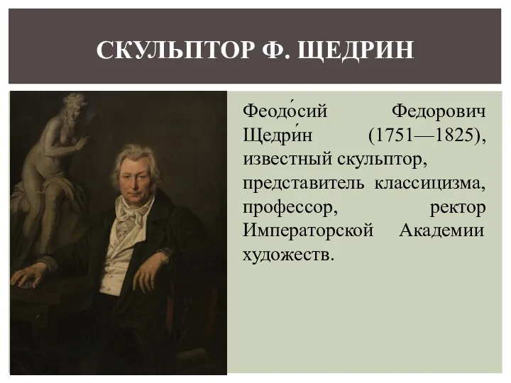 Феодо́сий Федорович Щедри́н (1751—1825), известный скульптор, представитель классицизма, профессор, ректор Императорской Академии художеств. СКУЛЬПТОР Ф. ЩЕДРИН