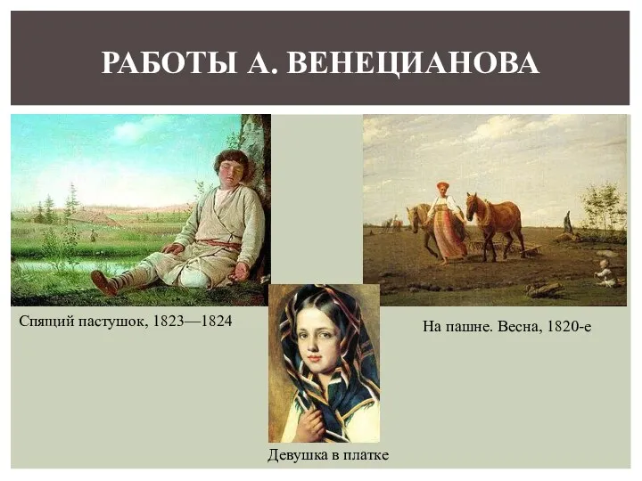 РАБОТЫ А. ВЕНЕЦИАНОВА Спящий пастушок, 1823—1824 На пашне. Весна, 1820-е Девушка в платке