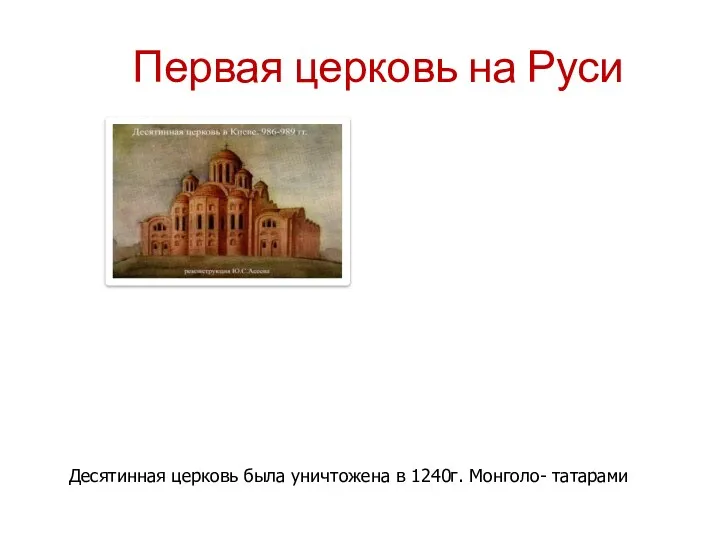 Первая церковь на Руси Десятинная церковь была уничтожена в 1240г. Монголо- татарами