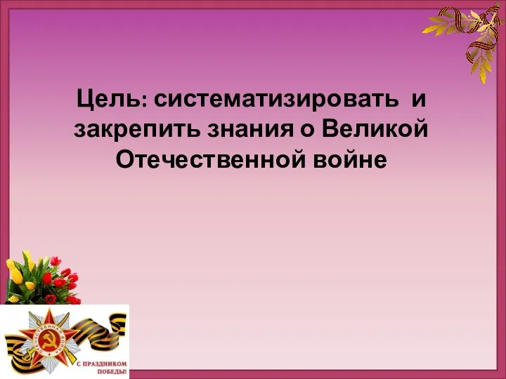 Цель: систематизировать и закрепить знания о Великой Отечественной войне