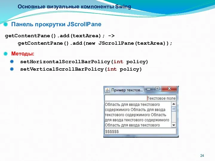 Основные визуальные компоненты Swing Панель прокрутки JScrollPane getContentPane().add(textArea); -> getContentPane().add(new JScrollPane(textArea)); Методы: setHorizontalScrollBarPolicy(int policy) setVerticalScrollBarPolicy(int policy)