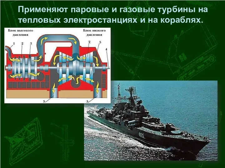 Применяют паровые и газовые турбины на тепловых электростанциях и на кораблях.