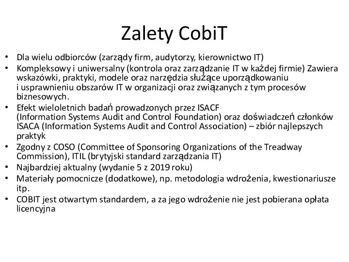 Zalety CobiT Dla wielu odbiorców (zarządy firm, audytorzy, kierownictwo IT) Kompleksowy i uniwersalny