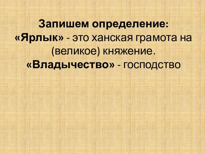 Запишем определение: «Ярлык» - это ханская грамота на (великое) княжение. «Владычество» - господство