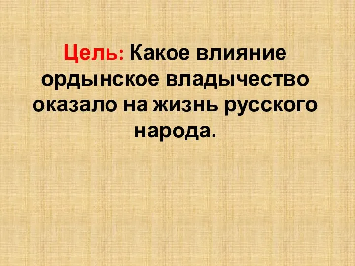 Цель: Какое влияние ордынское владычество оказало на жизнь русского народа.