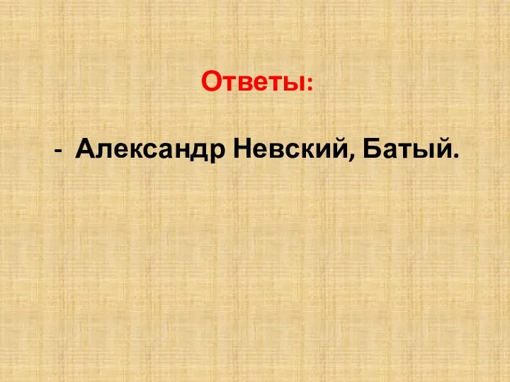 Ответы: - Александр Невский, Батый.