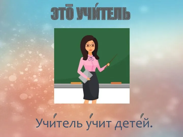 ЭТО УЧИТЕЛЬ Учитель учит детей.