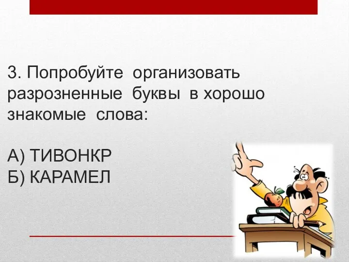 3. Попробуйте организовать разрозненные буквы в хорошо знакомые слова: А) ТИВОНКР Б) КАРАМЕЛ