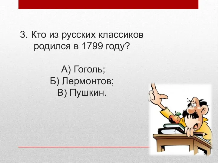 3. Кто из русских классиков родился в 1799 году? А) Гоголь; Б) Лермонтов; В) Пушкин.