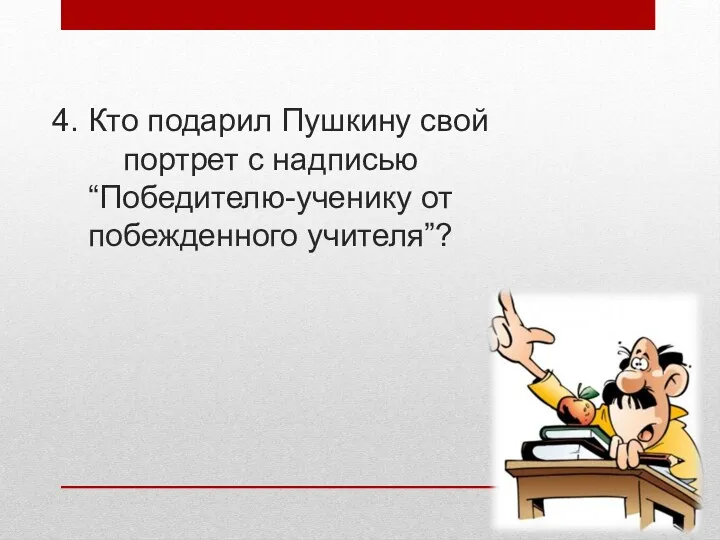 4. Кто подарил Пушкину свой портрет с надписью “Победителю-ученику от побежденного учителя”?