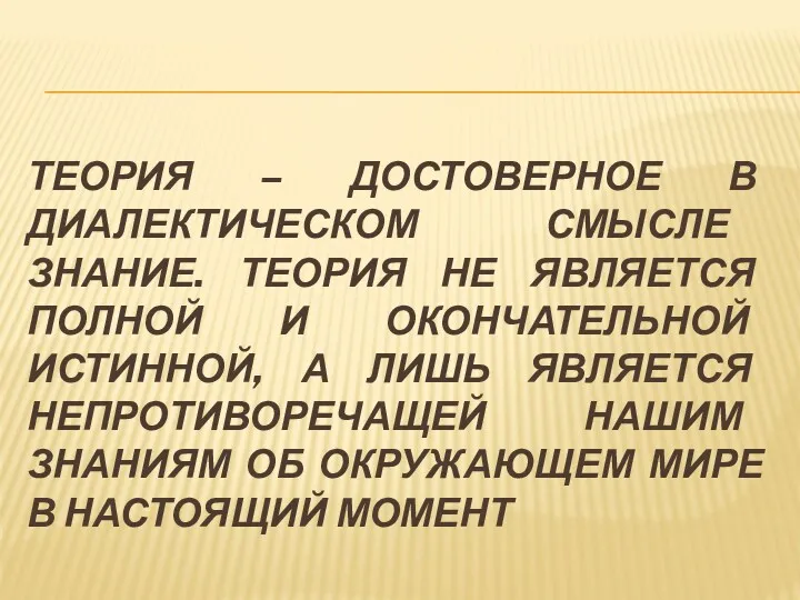 ТЕОРИЯ – ДОСТОВЕРНОЕ В ДИАЛЕКТИЧЕСКОМ СМЫСЛЕ ЗНАНИЕ. ТЕОРИЯ НЕ ЯВЛЯЕТСЯ