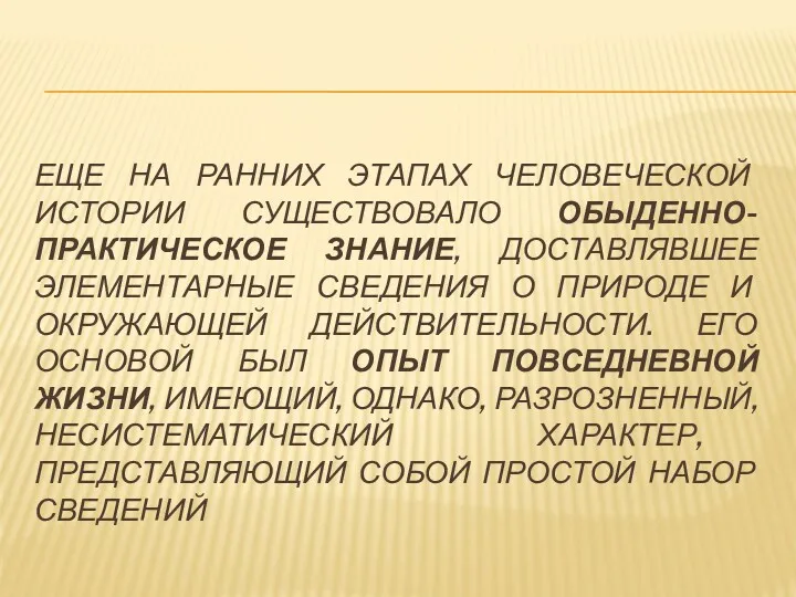 ЕЩЕ НА РАННИХ ЭТАПАХ ЧЕЛОВЕЧЕСКОЙ ИСТОРИИ СУЩЕСТВОВАЛО ОБЫДЕННО-ПРАКТИЧЕСКОЕ ЗНАНИЕ, ДОСТАВЛЯВШЕЕ