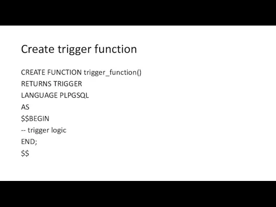 Create trigger function CREATE FUNCTION trigger_function() RETURNS TRIGGER LANGUAGE PLPGSQL