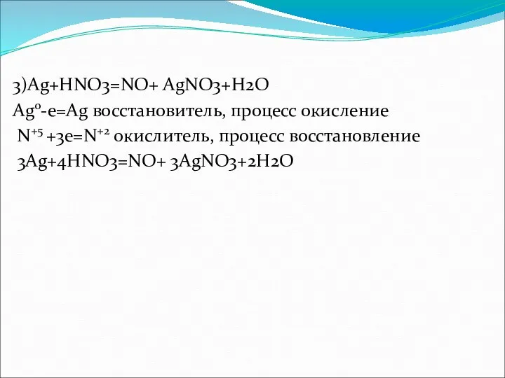 3)Ag+HNO3=NO+ AgNO3+H2O Ag0-е=Ag восстановитель, процесс окисление N+5 +3е=N+2 окислитель, процесс восстановление 3Ag+4HNO3=NO+ 3AgNO3+2H2O