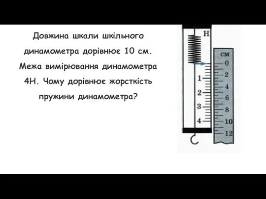 Довжина шкали шкільного динамометра дорівнює 10 см. Межа вимірювання динамометра 4Н. Чому дорівнює жорсткість пружини динамометра?