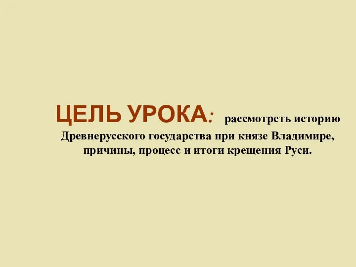 ЦЕЛЬ УРОКА: рассмотреть историю Древнерусского государства при князе Владимире, причины, процесс и итоги крещения Руси.