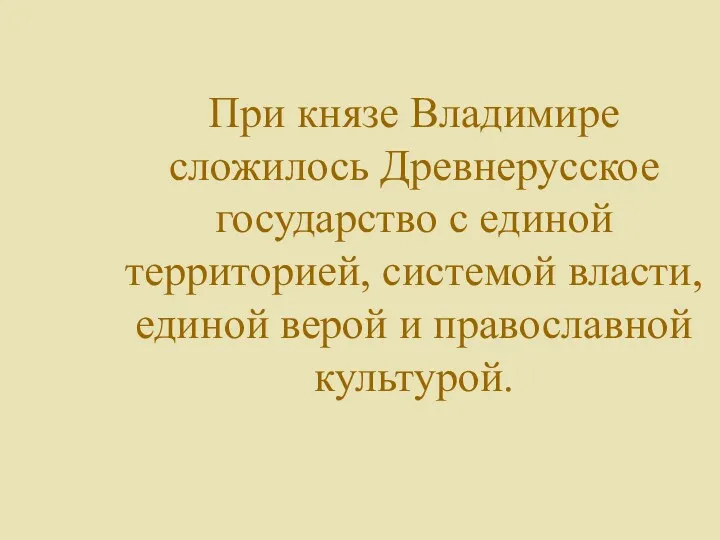 При князе Владимире сложилось Древнерусское государство с единой территорией, системой власти, единой верой и православной культурой.