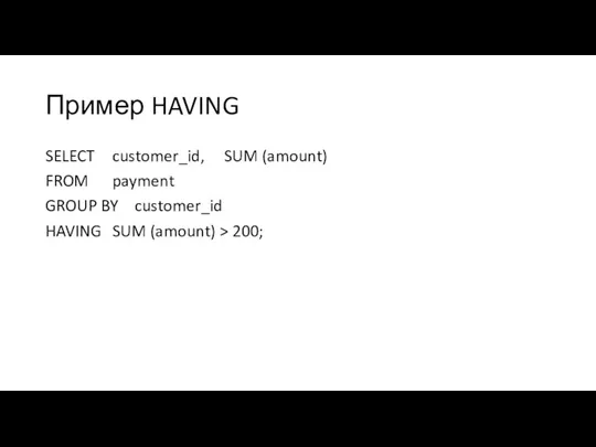 Пример HAVING SELECT customer_id, SUM (amount) FROM payment GROUP BY customer_id HAVING SUM (amount) > 200;