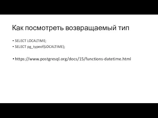 Как посмотреть возвращаемый тип SELECT LOCALTIME; SELECT pg_typeof(LOCALTIME); https://www.postgresql.org/docs/15/functions-datetime.html