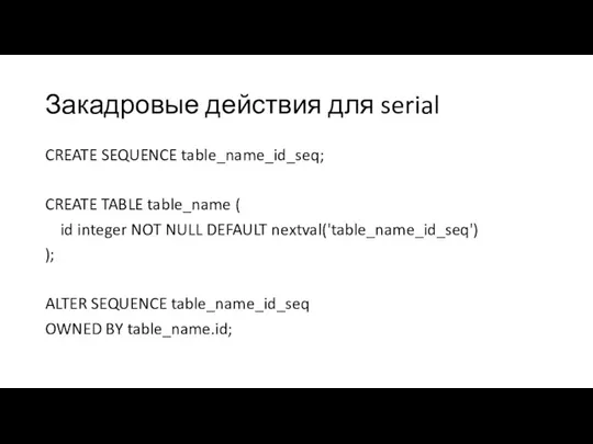 Закадровые действия для serial CREATE SEQUENCE table_name_id_seq; CREATE TABLE table_name