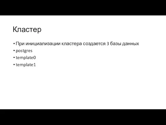 Кластер При инициализации кластера создается 3 базы данных postgres template0 template1