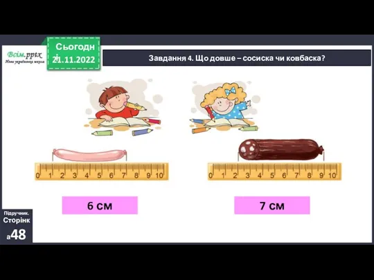 21.11.2022 Сьогодні Завдання 4. Що довше – сосиска чи ковбаска? Підручник. Сторінка48 6 см 7 см