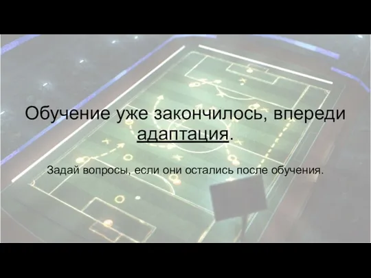 Обучение уже закончилось, впереди адаптация. Задай вопросы, если они остались после обучения.