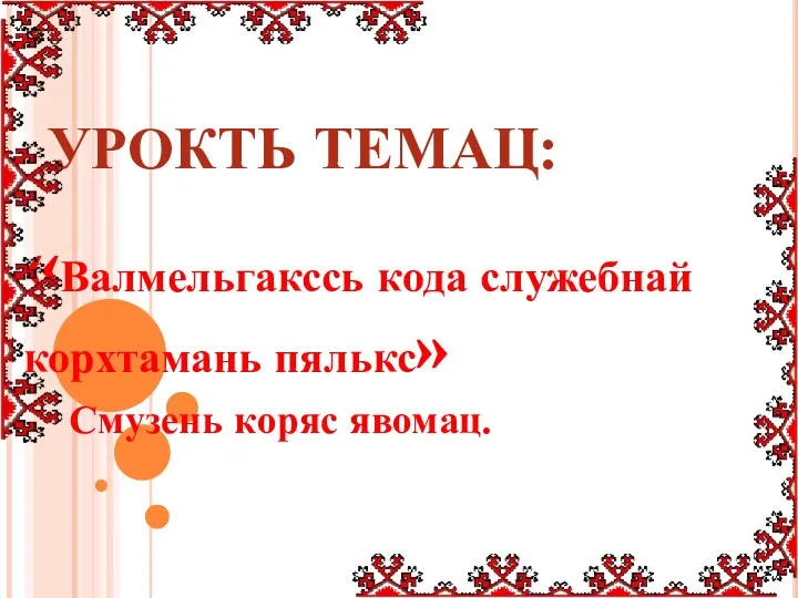 УРОКТЬ ТЕМАЦ: «Валмельгакссь кода служебнай корхтамань пялькс» Смузень коряс явомац.